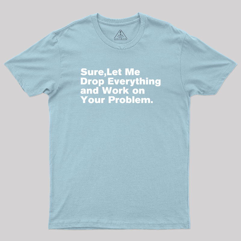 Sure Let Me Drop Everything and Work on Your Problem Geek T-Shirt