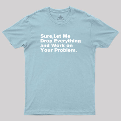 Sure Let Me Drop Everything and Work on Your Problem Geek T-Shirt