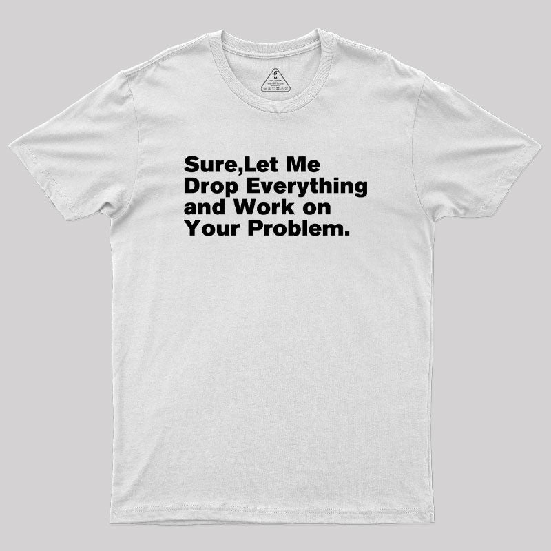 Sure Let Me Drop Everything and Work on Your Problem Geek T-Shirt