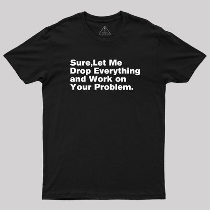 Sure Let Me Drop Everything and Work on Your Problem Geek T-Shirt