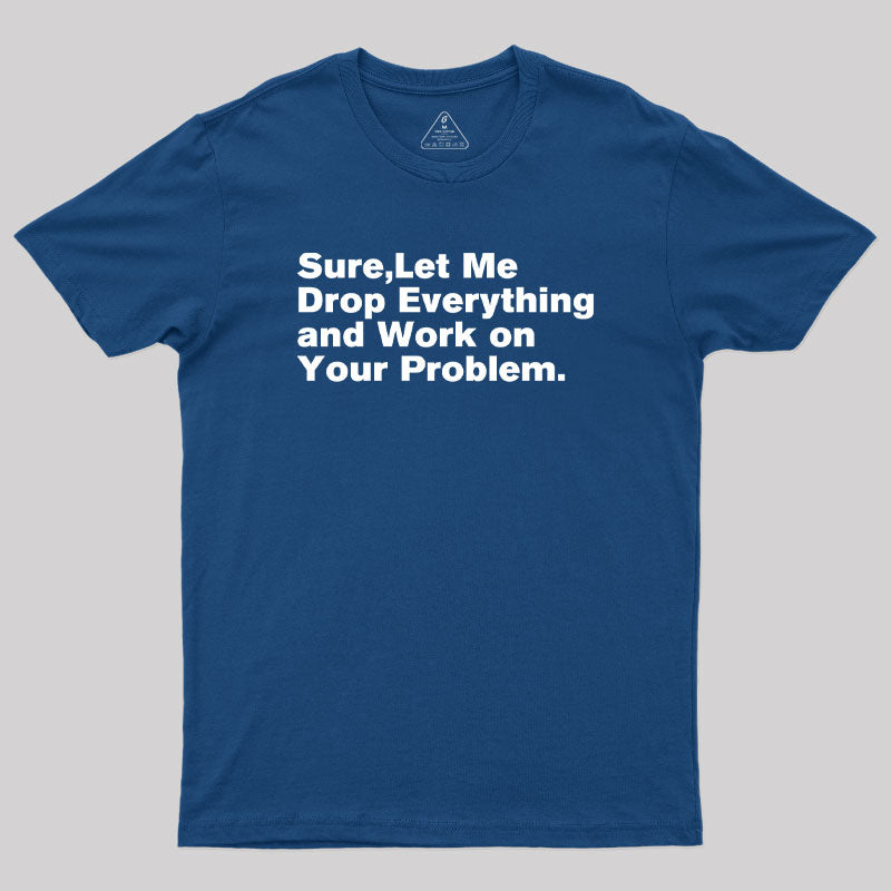 Sure Let Me Drop Everything and Work on Your Problem Geek T-Shirt