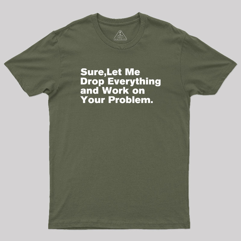 Sure Let Me Drop Everything and Work on Your Problem Geek T-Shirt