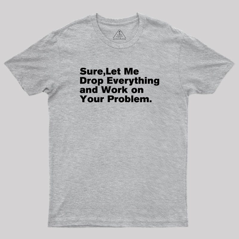 Sure Let Me Drop Everything and Work on Your Problem Geek T-Shirt