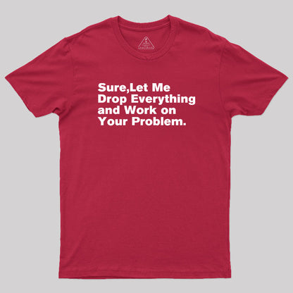 Sure Let Me Drop Everything and Work on Your Problem Geek T-Shirt