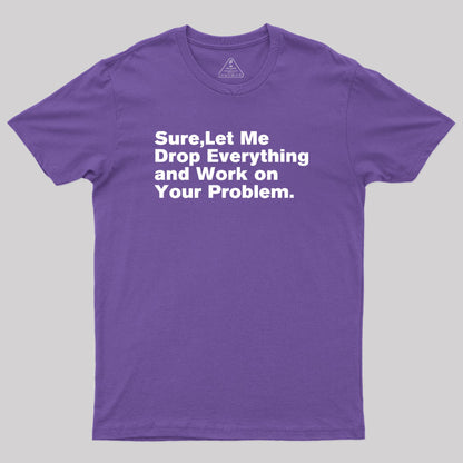 Sure Let Me Drop Everything and Work on Your Problem Geek T-Shirt