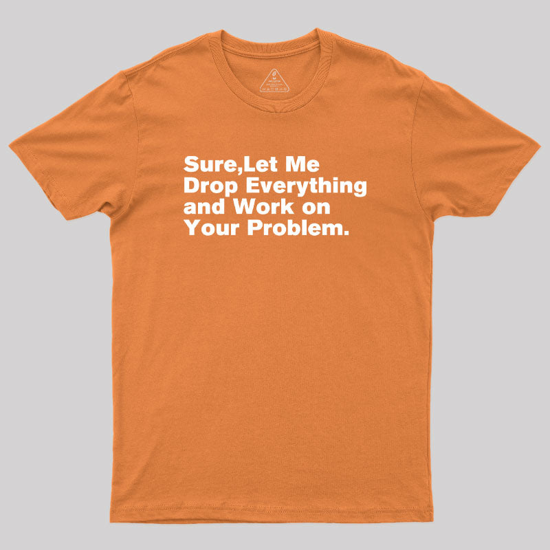 Sure Let Me Drop Everything and Work on Your Problem Geek T-Shirt