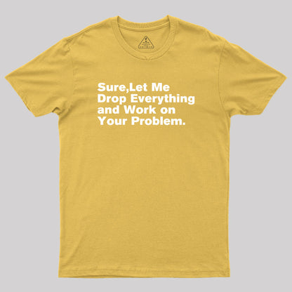 Sure Let Me Drop Everything and Work on Your Problem Geek T-Shirt