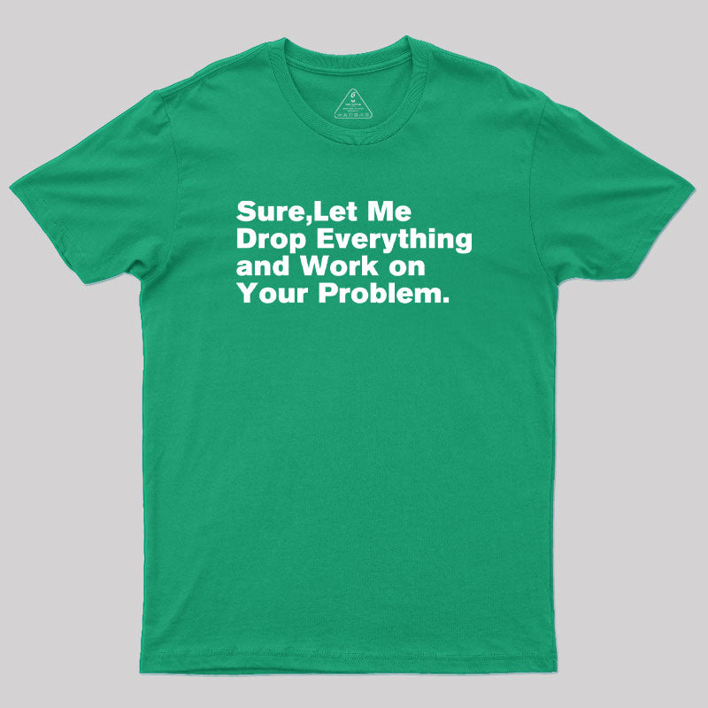 Sure Let Me Drop Everything and Work on Your Problem Geek T-Shirt