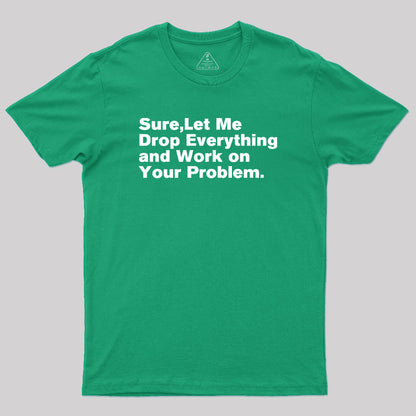 Sure Let Me Drop Everything and Work on Your Problem Geek T-Shirt