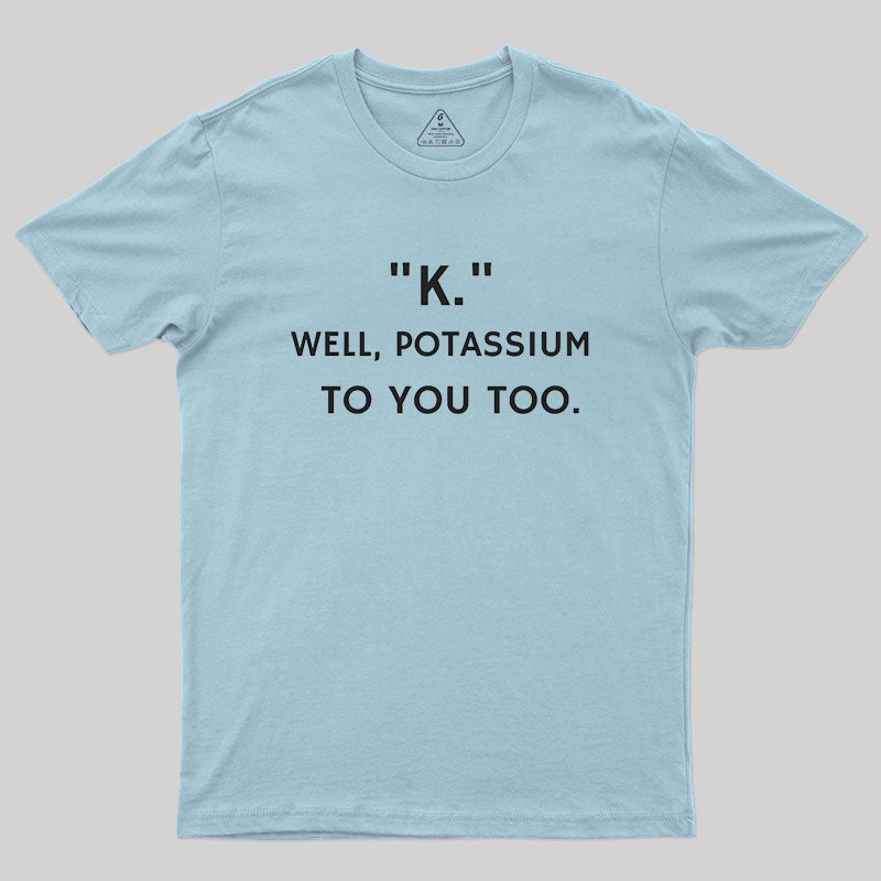 K - Well, Potassium To You Too Geek T-Shirt