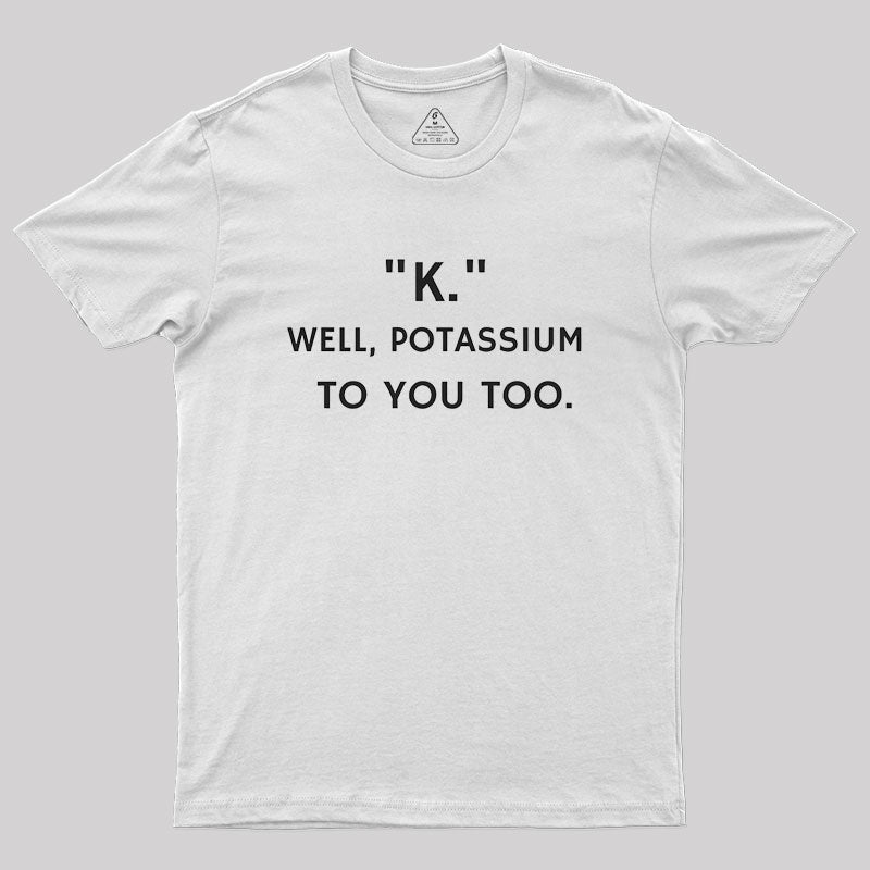 K - Well, Potassium To You Too Geek T-Shirt