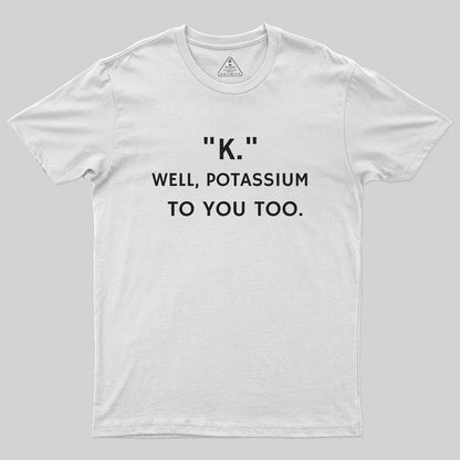 K - Well, Potassium To You Too Geek T-Shirt