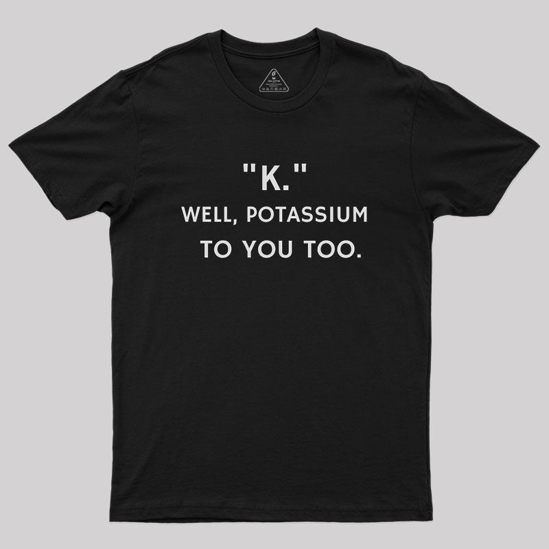 K - Well, Potassium To You Too Geek T-Shirt