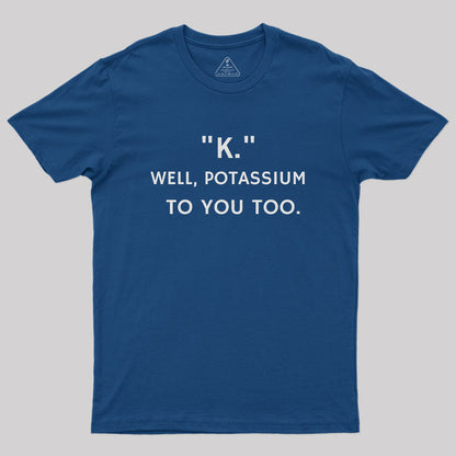 K - Well, Potassium To You Too Geek T-Shirt