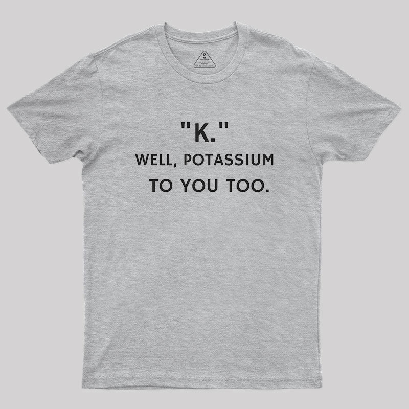 K - Well, Potassium To You Too Geek T-Shirt