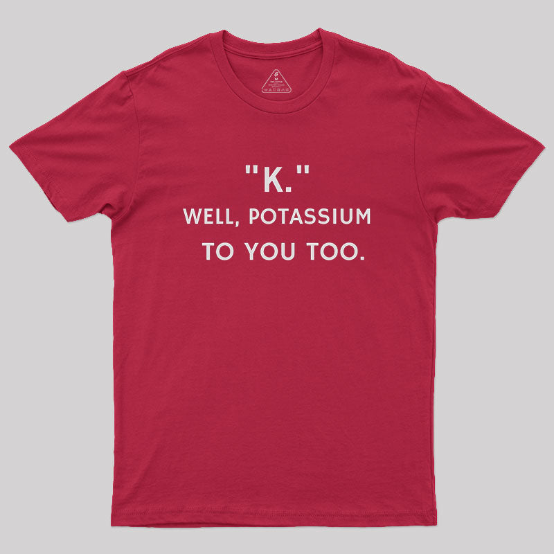 K - Well, Potassium To You Too Geek T-Shirt