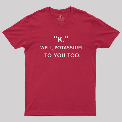 K - Well, Potassium To You Too Geek T-Shirt