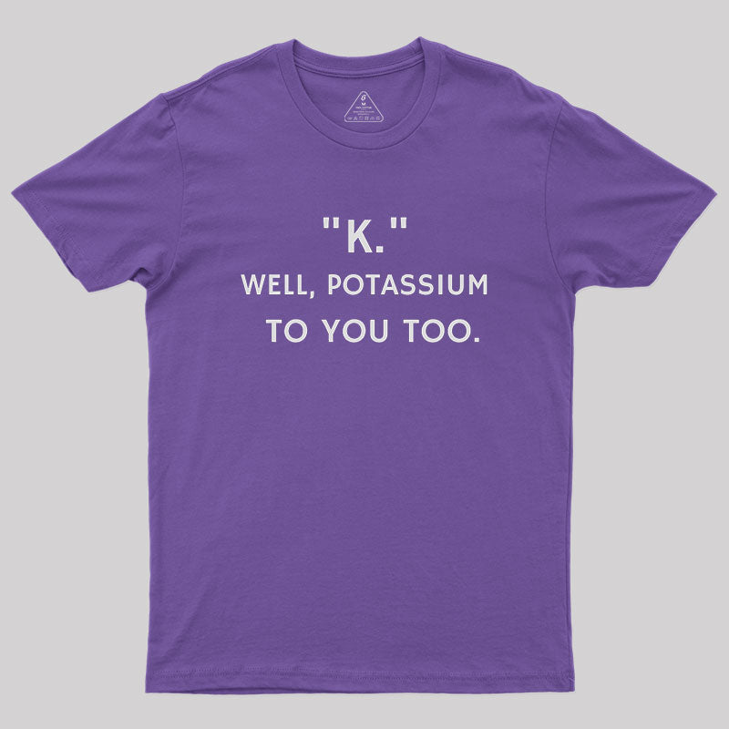 K - Well, Potassium To You Too Geek T-Shirt