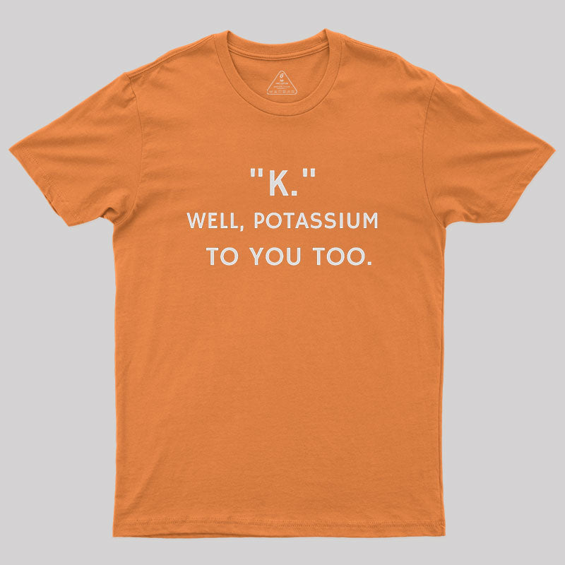 K - Well, Potassium To You Too Geek T-Shirt