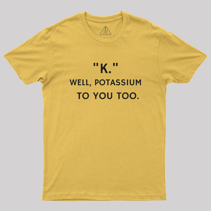 K - Well, Potassium To You Too Geek T-Shirt