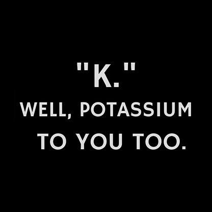 K - Well, Potassium To You Too Geek T-Shirt