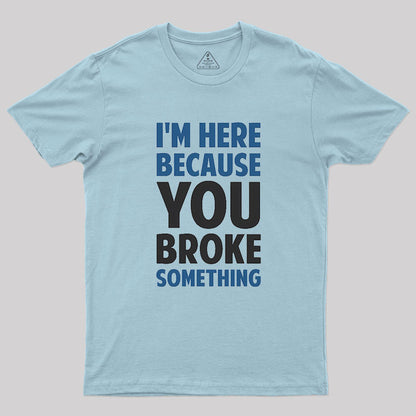 I'm Here Because You Broke Something Geek T-Shirt