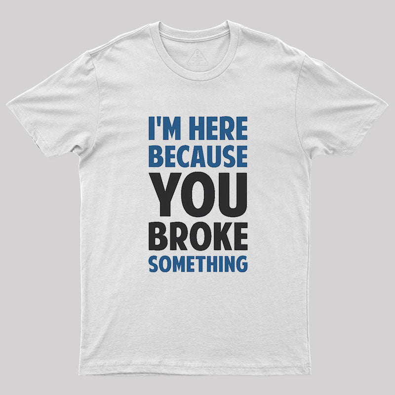 I'm Here Because You Broke Something Geek T-Shirt