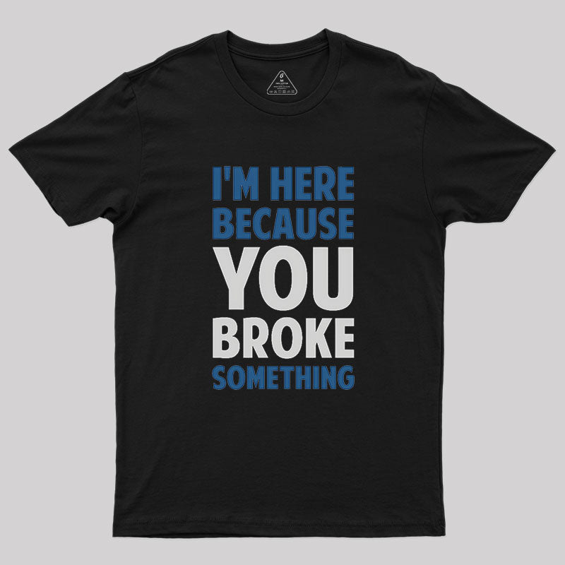 I'm Here Because You Broke Something Geek T-Shirt