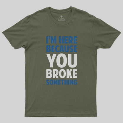 I'm Here Because You Broke Something Geek T-Shirt