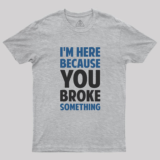 I'm Here Because You Broke Something Geek T-Shirt