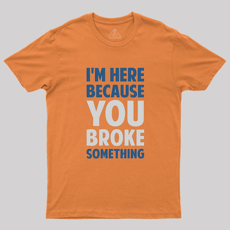 I'm Here Because You Broke Something Geek T-Shirt