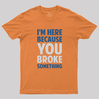 I'm Here Because You Broke Something Geek T-Shirt