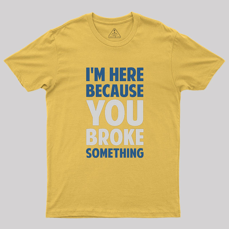 I'm Here Because You Broke Something Geek T-Shirt