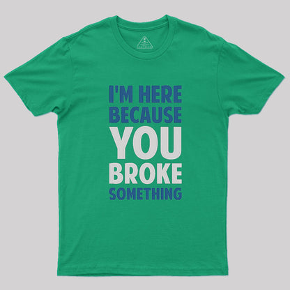 I'm Here Because You Broke Something Geek T-Shirt