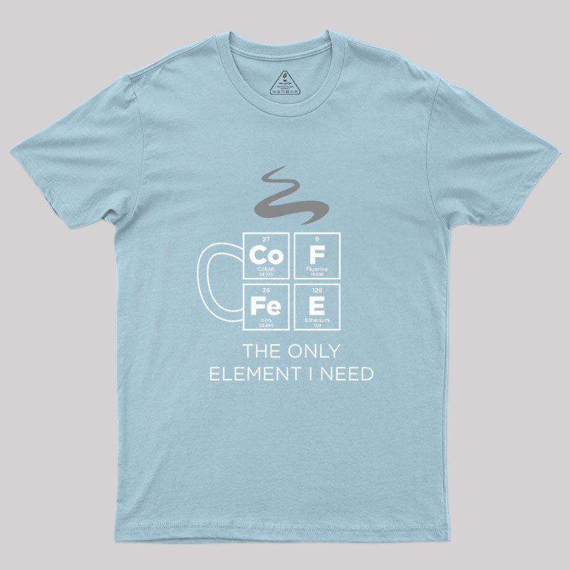 COFFEE The Only Element I Need Periodic Table of Elements Geek T-Shirt