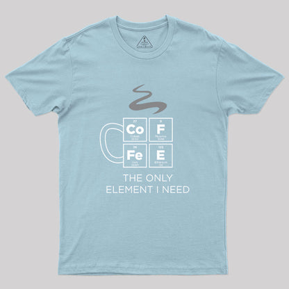 COFFEE The Only Element I Need Periodic Table of Elements Geek T-Shirt