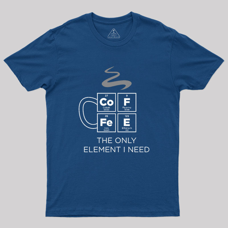 COFFEE The Only Element I Need Periodic Table of Elements Geek T-Shirt