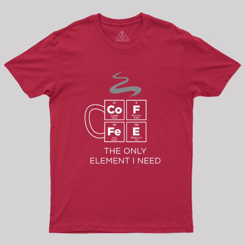 COFFEE The Only Element I Need Periodic Table of Elements Geek T-Shirt