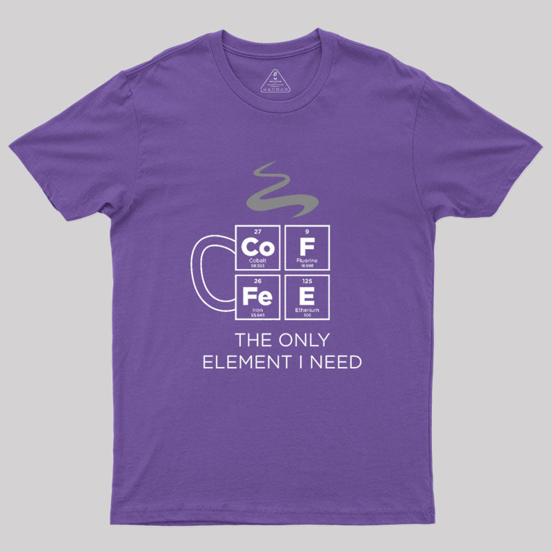 COFFEE The Only Element I Need Periodic Table of Elements Geek T-Shirt