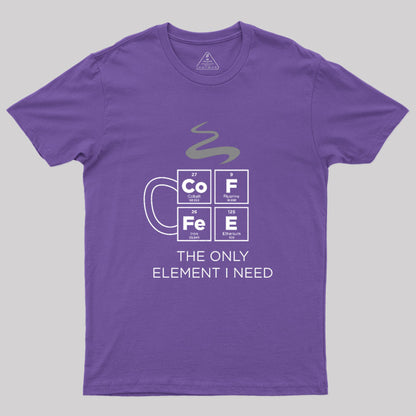 COFFEE The Only Element I Need Periodic Table of Elements Geek T-Shirt