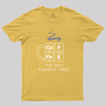 COFFEE The Only Element I Need Periodic Table of Elements Geek T-Shirt