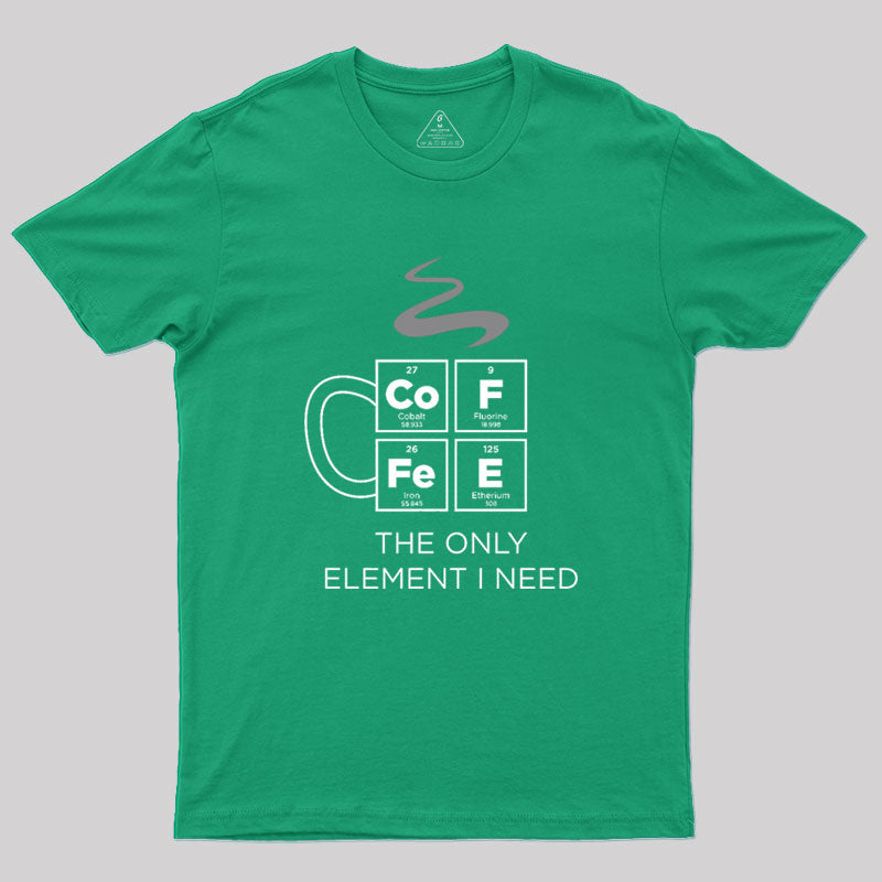 COFFEE The Only Element I Need Periodic Table of Elements Geek T-Shirt