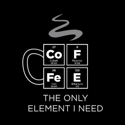 COFFEE The Only Element I Need Periodic Table of Elements Geek T-Shirt