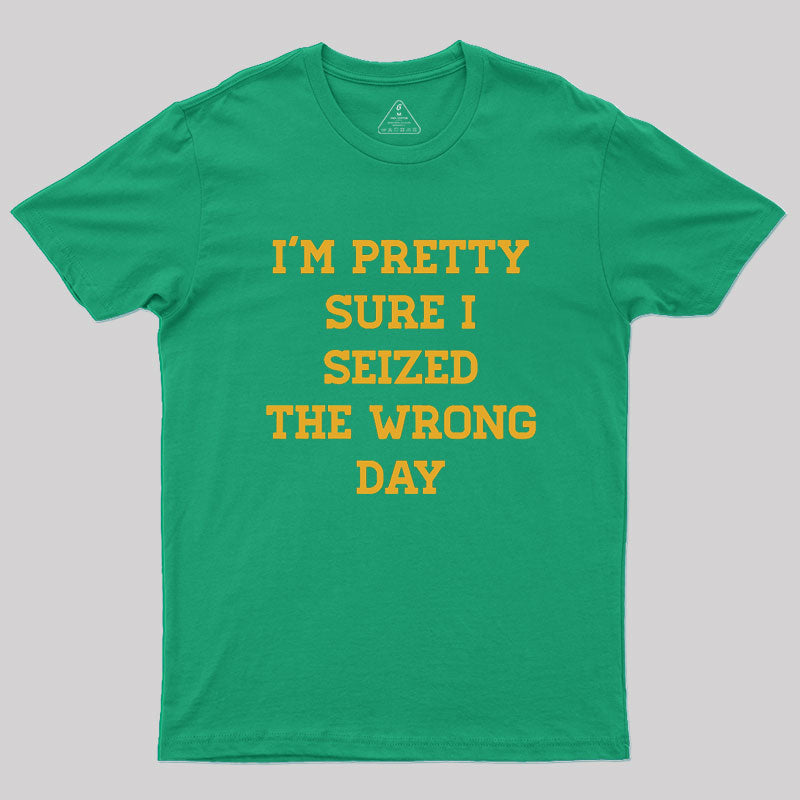 I'm Pretty Sure I Seized The Wrong Day Geek T-Shirt