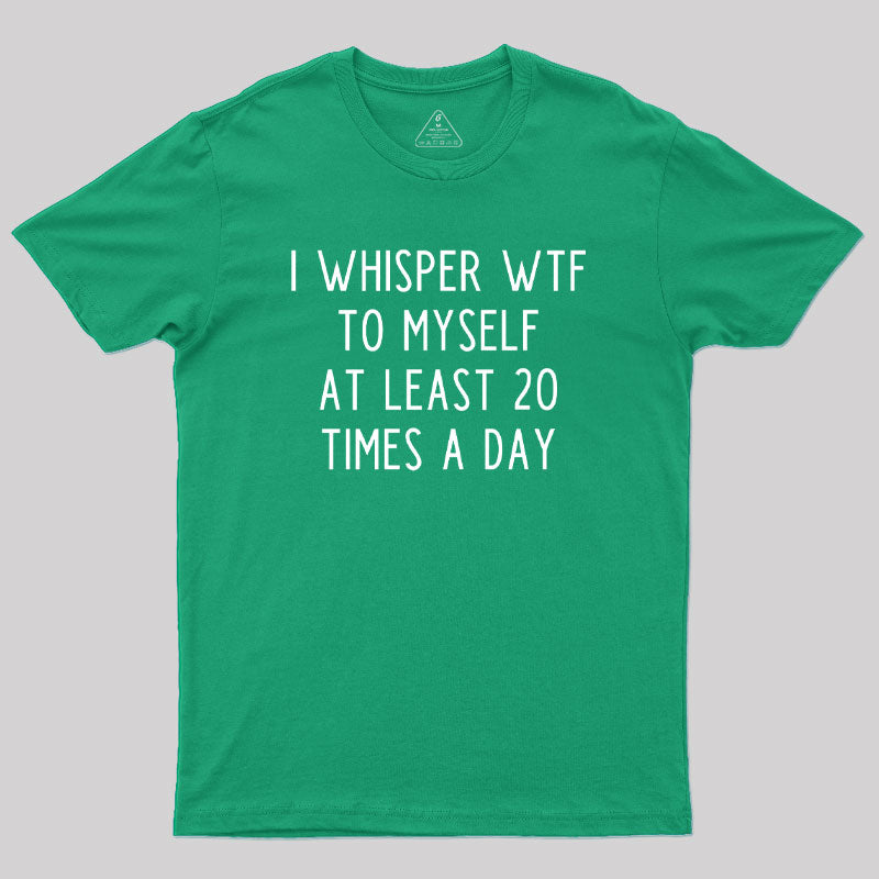 I Whisper WTF to Myself at Least 20 Times a Day Geek T-Shirt