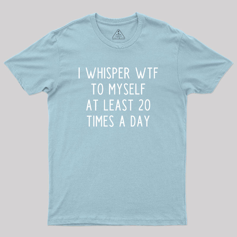 I Whisper WTF to Myself at Least 20 Times a Day Geek T-Shirt