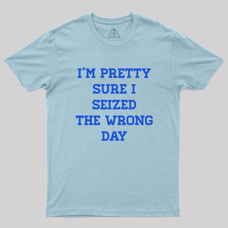 I'm Pretty Sure I Seized The Wrong Day Geek T-Shirt