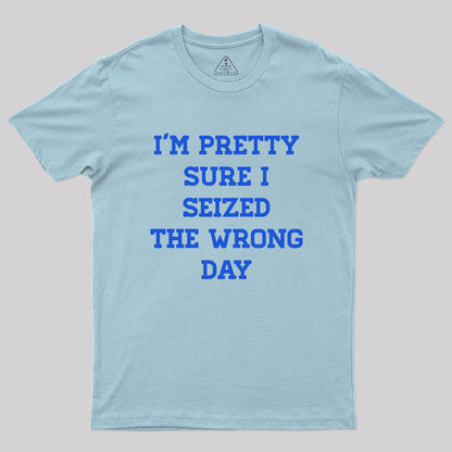 I'm Pretty Sure I Seized The Wrong Day Geek T-Shirt