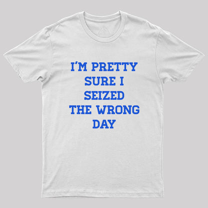 I'm Pretty Sure I Seized The Wrong Day Geek T-Shirt