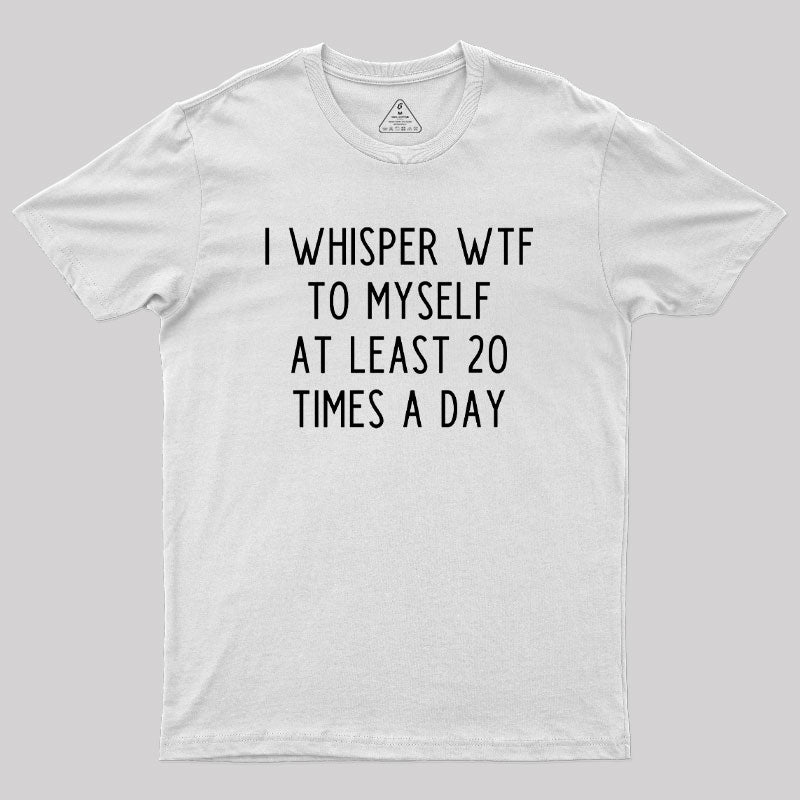 I Whisper WTF to Myself at Least 20 Times a Day Geek T-Shirt